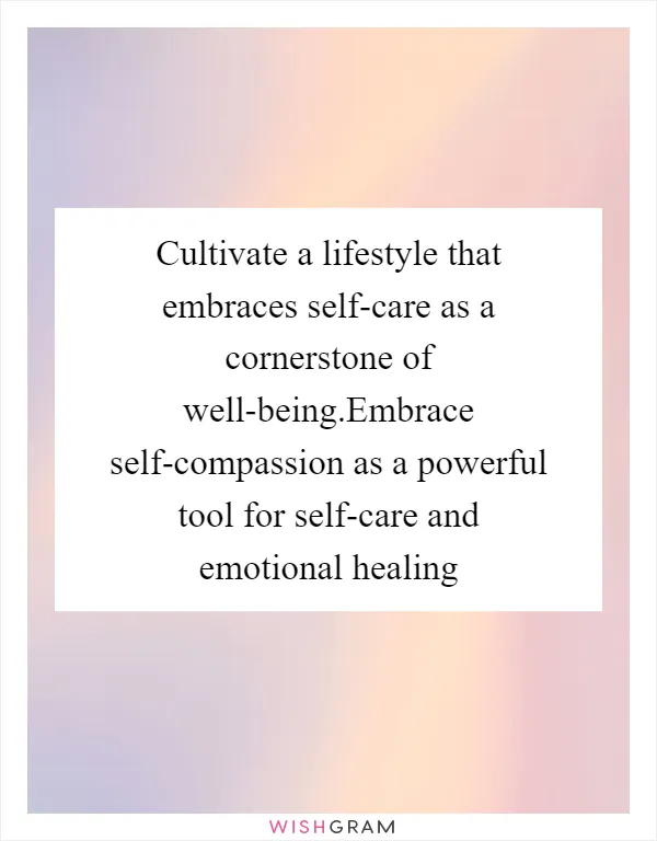 Cultivate a lifestyle that embraces self-care as a cornerstone of well-being.Embrace self-compassion as a powerful tool for self-care and emotional healing