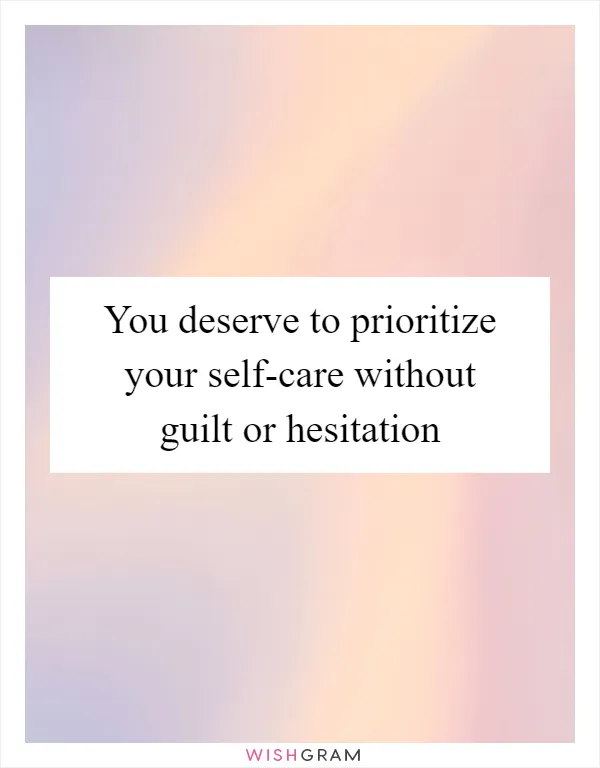 You deserve to prioritize your self-care without guilt or hesitation