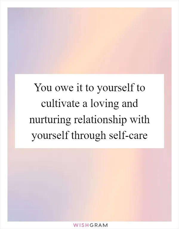 You owe it to yourself to cultivate a loving and nurturing relationship with yourself through self-care