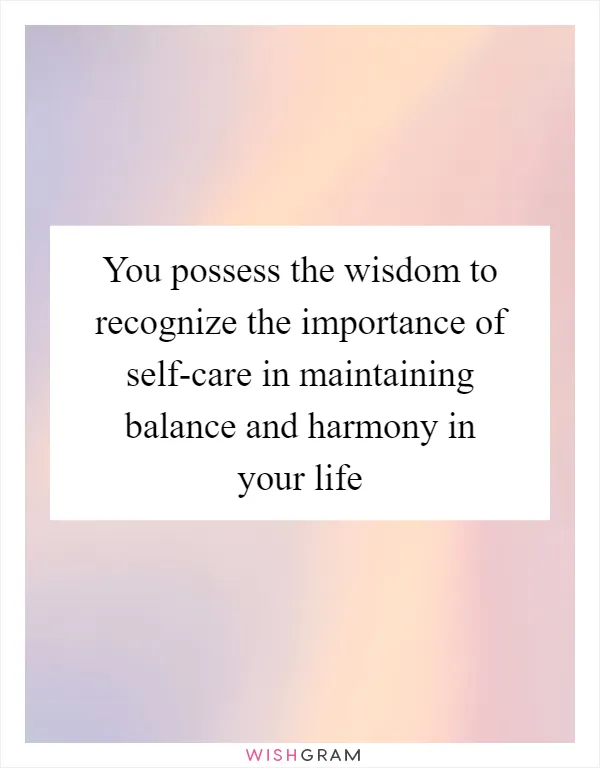 You possess the wisdom to recognize the importance of self-care in maintaining balance and harmony in your life