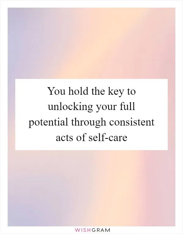You hold the key to unlocking your full potential through consistent acts of self-care