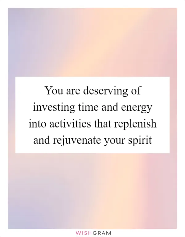 You are deserving of investing time and energy into activities that replenish and rejuvenate your spirit