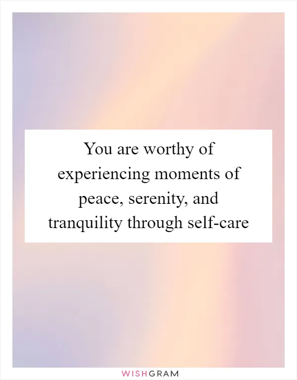 You are worthy of experiencing moments of peace, serenity, and tranquility through self-care