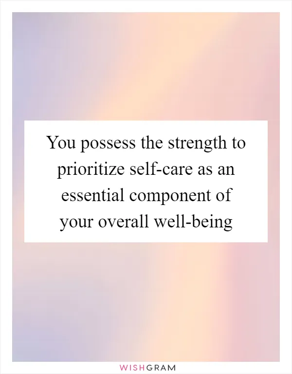 You possess the strength to prioritize self-care as an essential component of your overall well-being