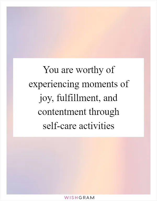 You are worthy of experiencing moments of joy, fulfillment, and contentment through self-care activities