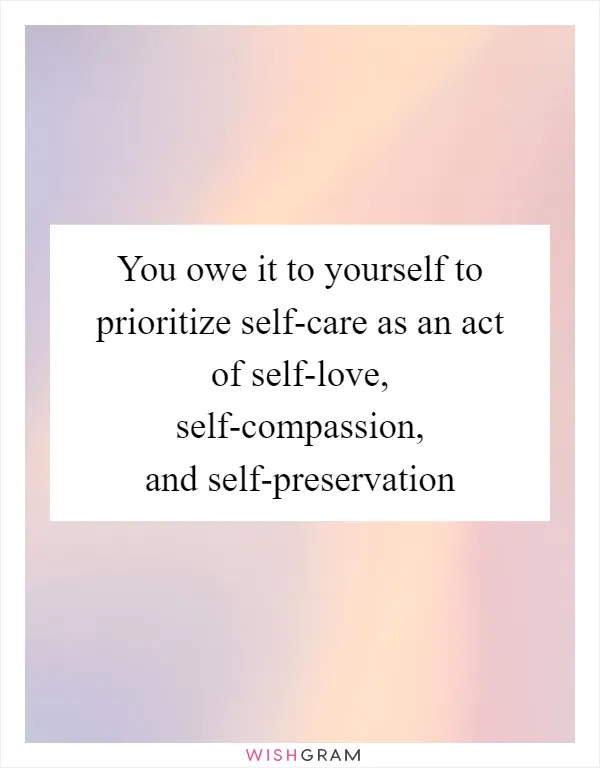 You owe it to yourself to prioritize self-care as an act of self-love, self-compassion, and self-preservation