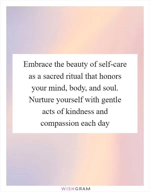 Embrace the beauty of self-care as a sacred ritual that honors your mind, body, and soul. Nurture yourself with gentle acts of kindness and compassion each day