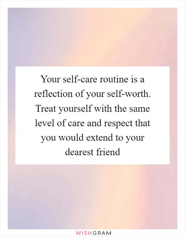 Your self-care routine is a reflection of your self-worth. Treat yourself with the same level of care and respect that you would extend to your dearest friend