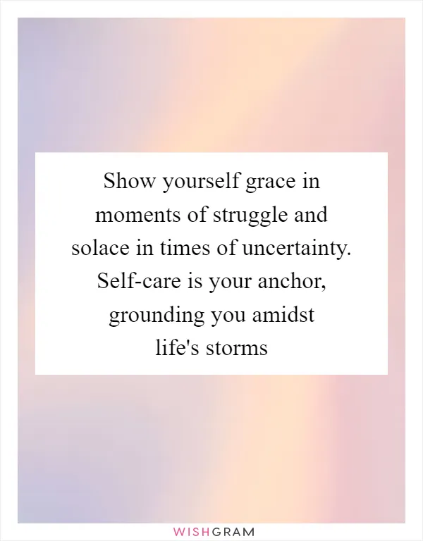 Show yourself grace in moments of struggle and solace in times of uncertainty. Self-care is your anchor, grounding you amidst life's storms