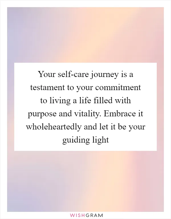 Your self-care journey is a testament to your commitment to living a life filled with purpose and vitality. Embrace it wholeheartedly and let it be your guiding light