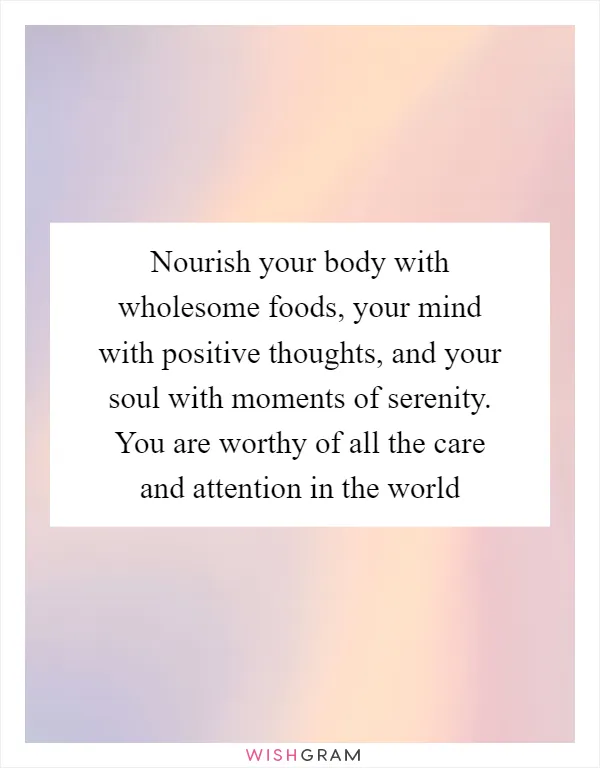 Nourish your body with wholesome foods, your mind with positive thoughts, and your soul with moments of serenity. You are worthy of all the care and attention in the world