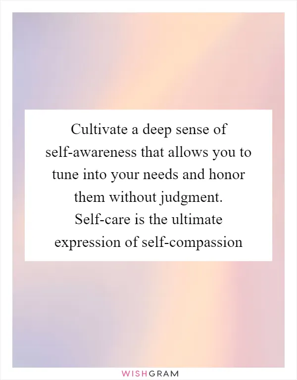 Cultivate a deep sense of self-awareness that allows you to tune into your needs and honor them without judgment. Self-care is the ultimate expression of self-compassion
