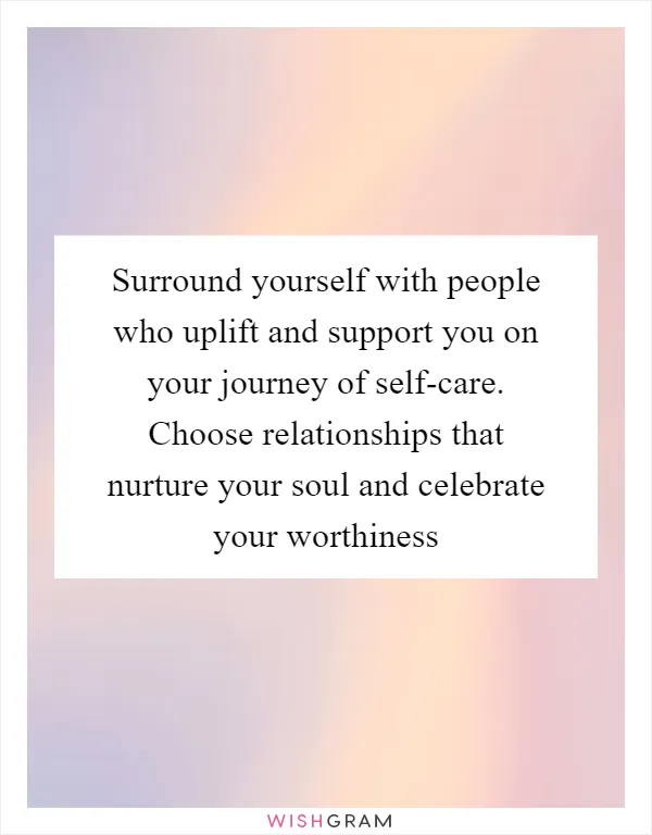 Surround yourself with people who uplift and support you on your journey of self-care. Choose relationships that nurture your soul and celebrate your worthiness