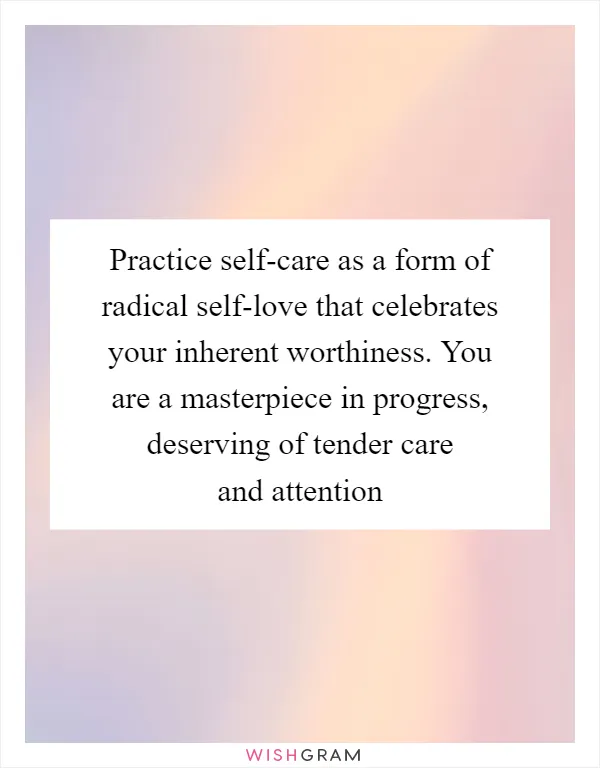Practice self-care as a form of radical self-love that celebrates your inherent worthiness. You are a masterpiece in progress, deserving of tender care and attention