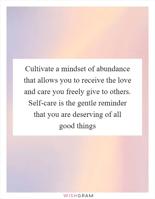 Cultivate a mindset of abundance that allows you to receive the love and care you freely give to others. Self-care is the gentle reminder that you are deserving of all good things