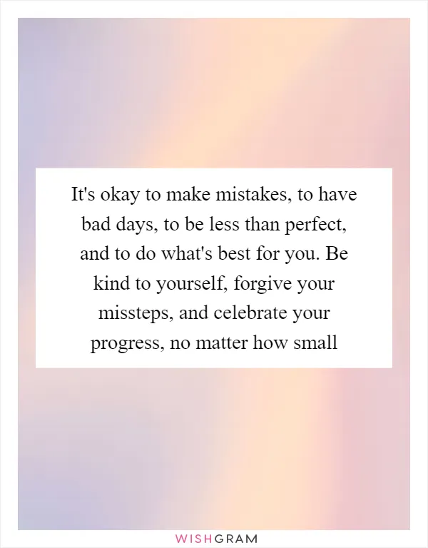 It's okay to make mistakes, to have bad days, to be less than perfect, and to do what's best for you. Be kind to yourself, forgive your missteps, and celebrate your progress, no matter how small