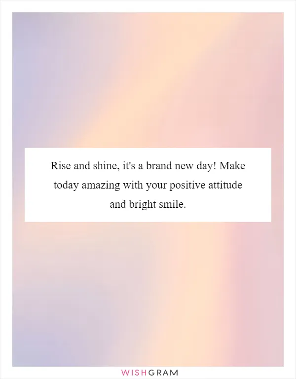 Rise and shine, it's a brand new day! Make today amazing with your positive attitude and bright smile