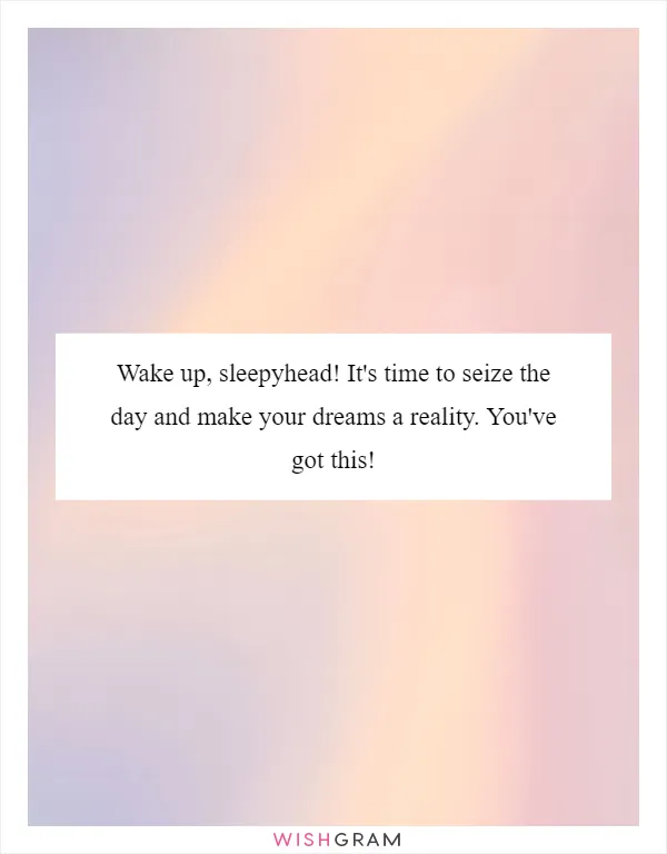 Wake up, sleepyhead! It's time to seize the day and make your dreams a reality. You've got this!