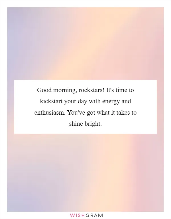 Good morning, rockstars! It's time to kickstart your day with energy and enthusiasm. You've got what it takes to shine bright