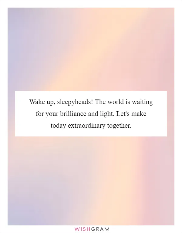 Wake up, sleepyheads! The world is waiting for your brilliance and light. Let's make today extraordinary together