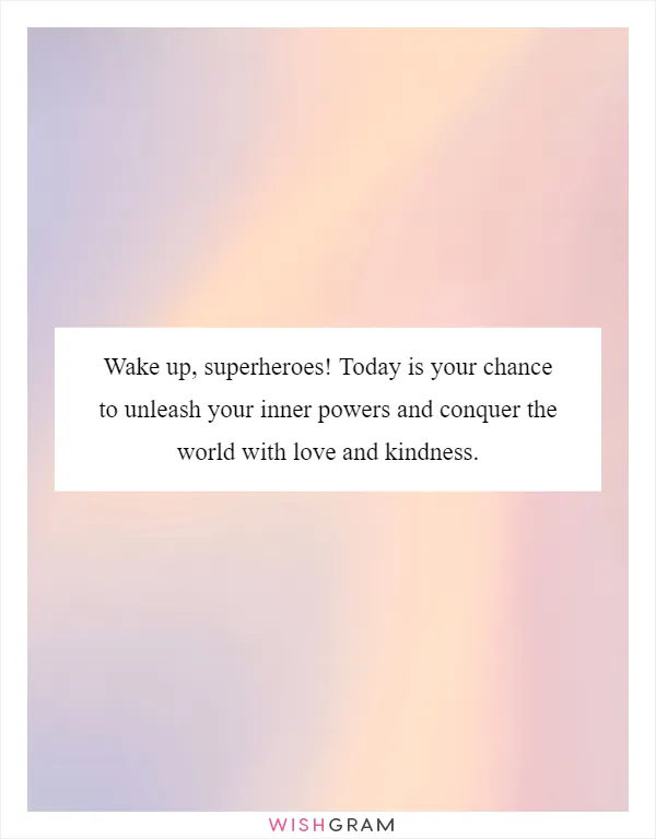 Wake up, superheroes! Today is your chance to unleash your inner powers and conquer the world with love and kindness