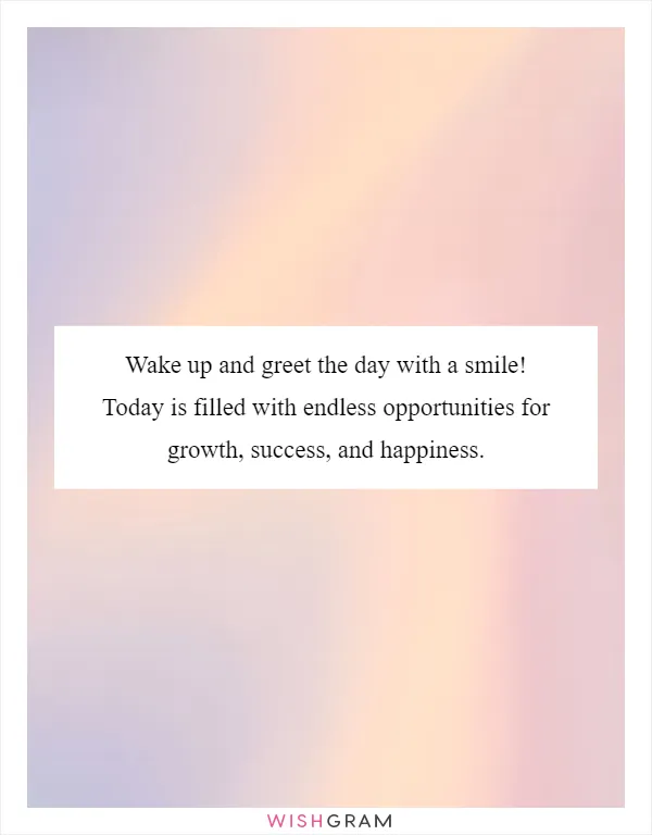 Wake up and greet the day with a smile! Today is filled with endless opportunities for growth, success, and happiness