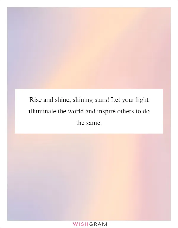 Rise and shine, shining stars! Let your light illuminate the world and inspire others to do the same