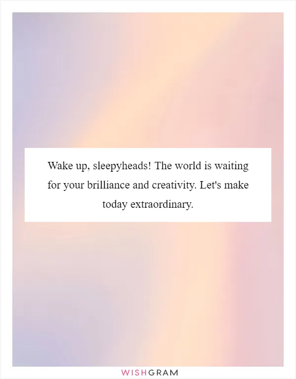 Wake up, sleepyheads! The world is waiting for your brilliance and creativity. Let's make today extraordinary