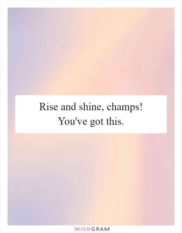 Rise and shine, champs! You've got this
