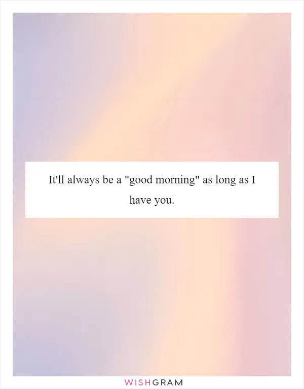 It'll always be a "good morning" as long as I have you