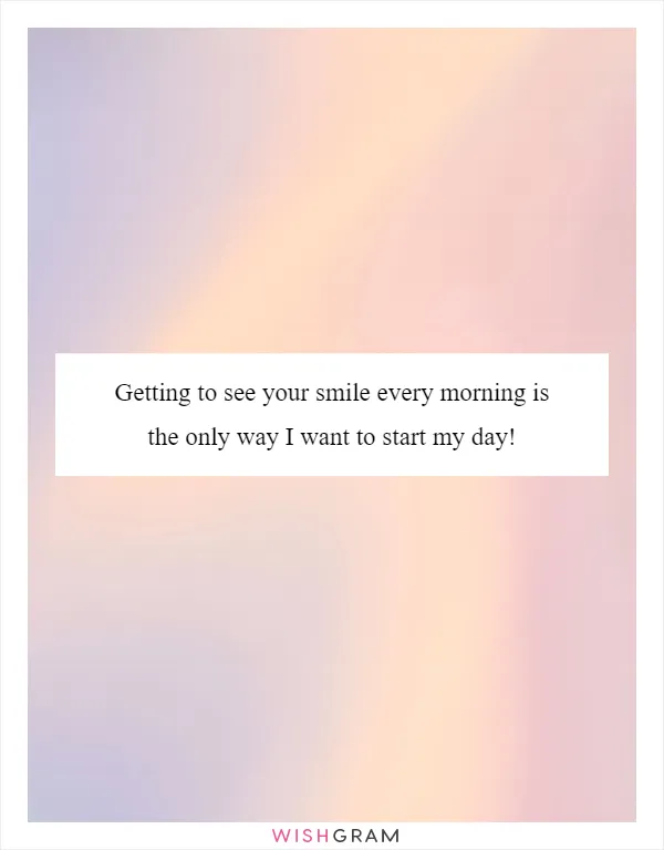 Getting to see your smile every morning is the only way I want to start my day!