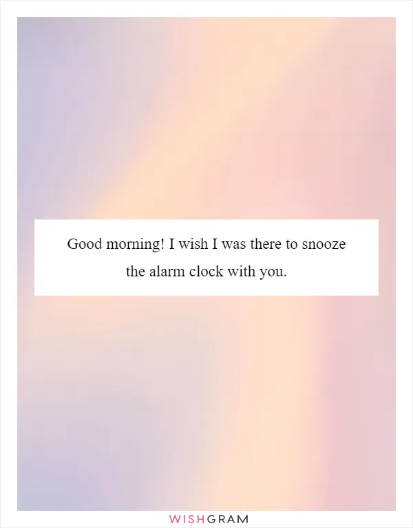 Good morning! I wish I was there to snooze the alarm clock with you