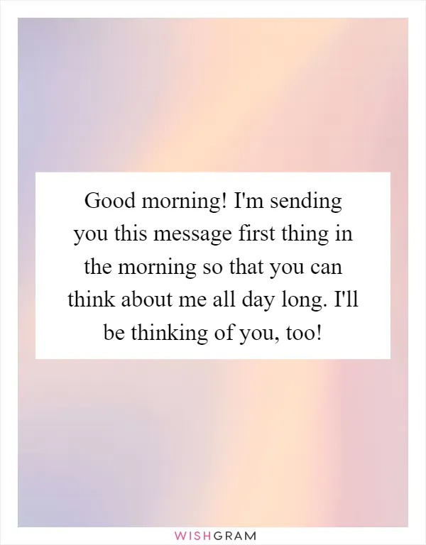 Good morning! I'm sending you this message first thing in the morning so that you can think about me all day long. I'll be thinking of you, too!