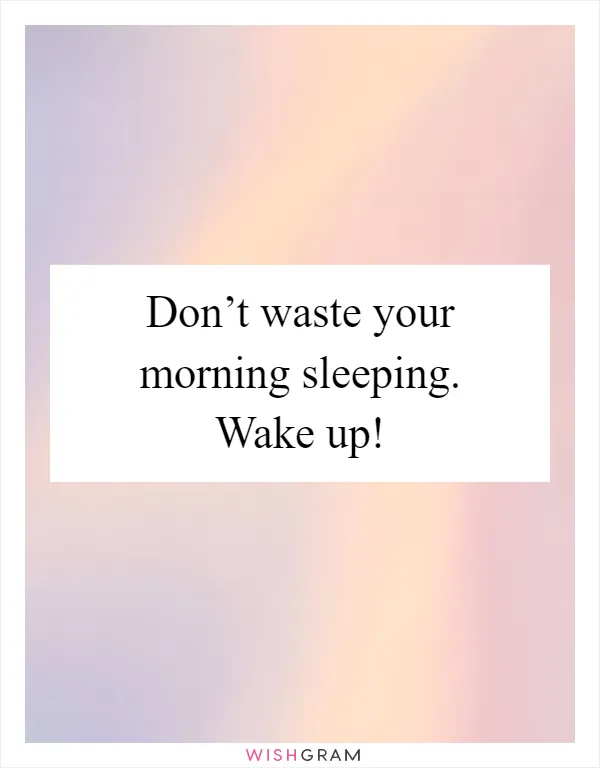 Don’t waste your morning sleeping. Wake up!