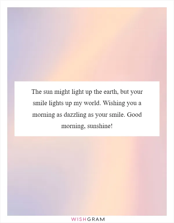 The sun might light up the earth, but your smile lights up my world. Wishing you a morning as dazzling as your smile. Good morning, sunshine!