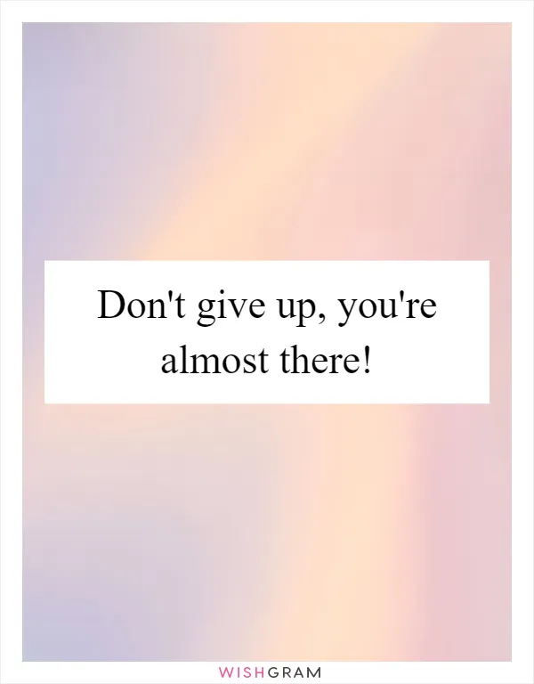Don't give up, you're almost there!