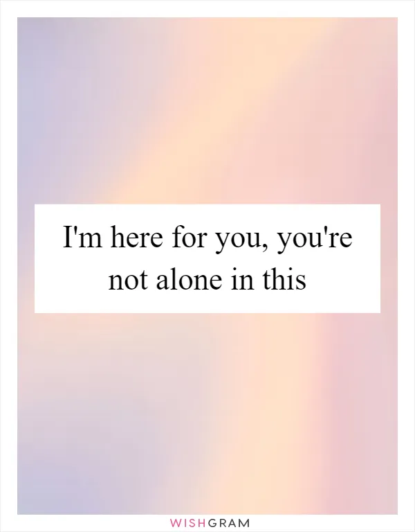 I'm here for you, you're not alone in this