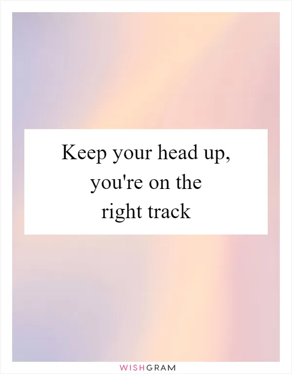 Keep your head up, you're on the right track