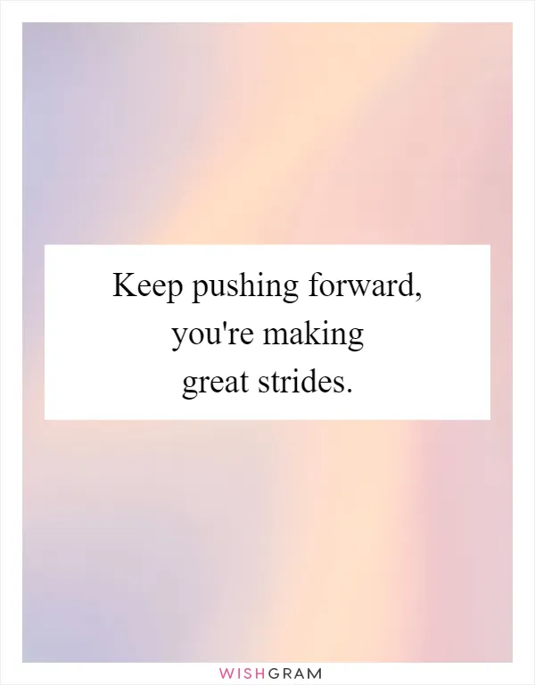 Keep pushing forward, you're making great strides