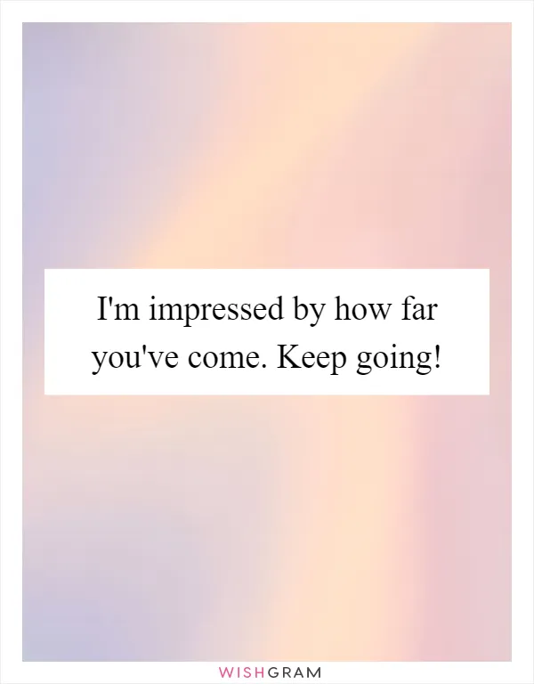I'm impressed by how far you've come. Keep going!