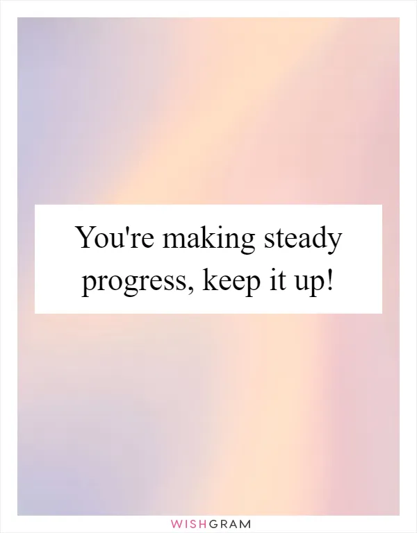 You're making steady progress, keep it up!