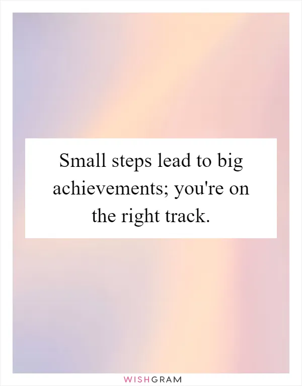 Small steps lead to big achievements; you're on the right track