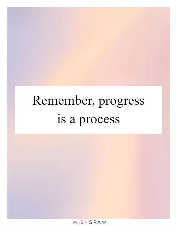Remember, progress is a process