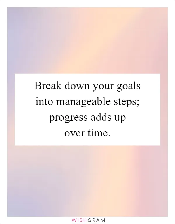 Break down your goals into manageable steps; progress adds up over time