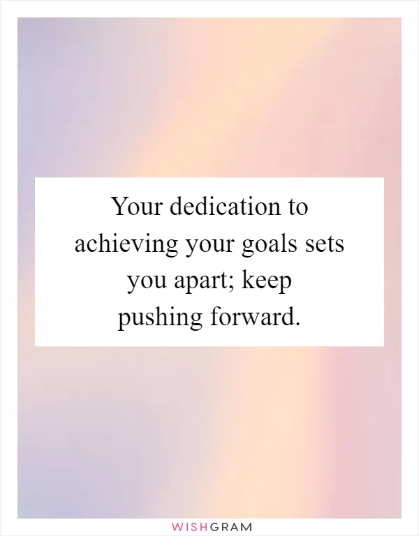 Your dedication to achieving your goals sets you apart; keep pushing forward
