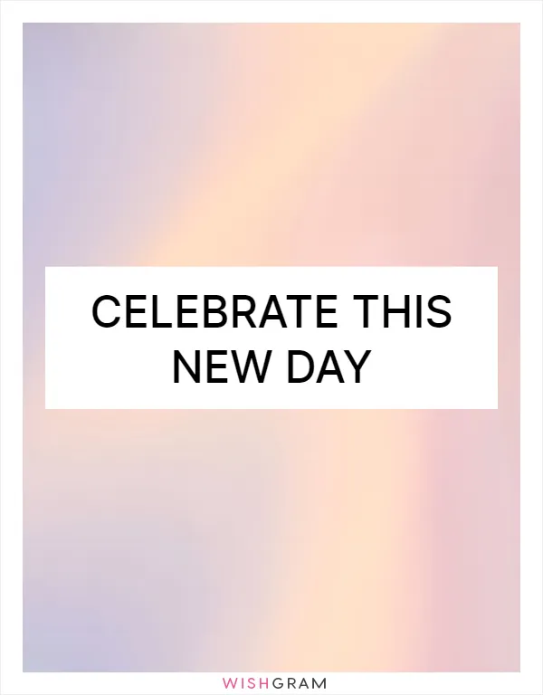 Celebrate this new day