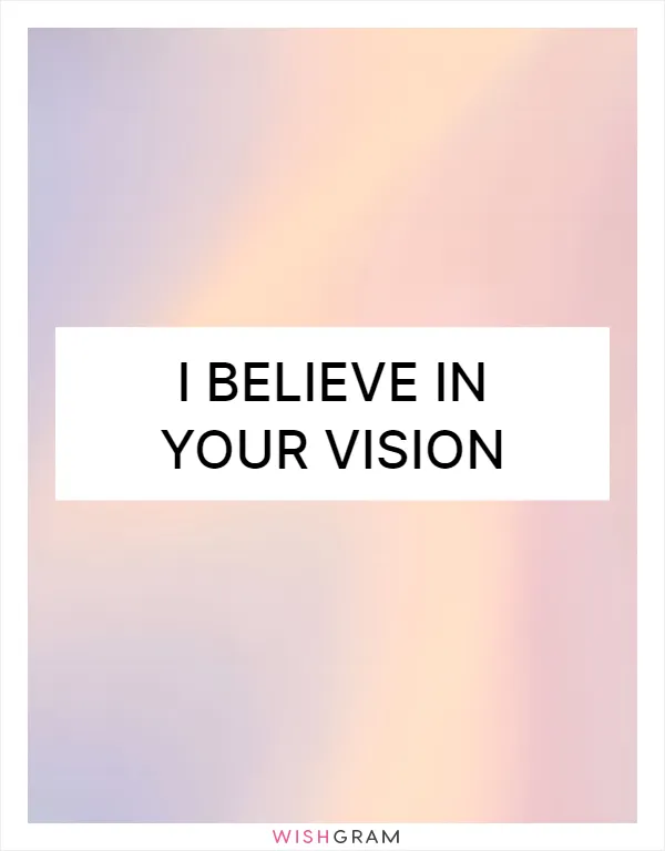 I believe in your vision