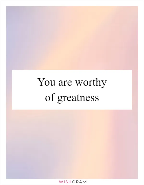 You are worthy of greatness