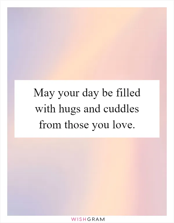 May your day be filled with hugs and cuddles from those you love