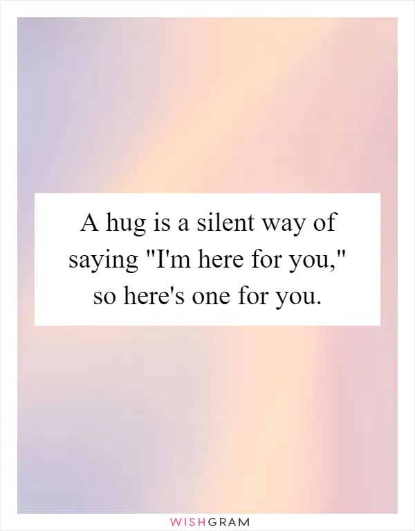 A hug is a silent way of saying "I'm here for you," so here's one for you